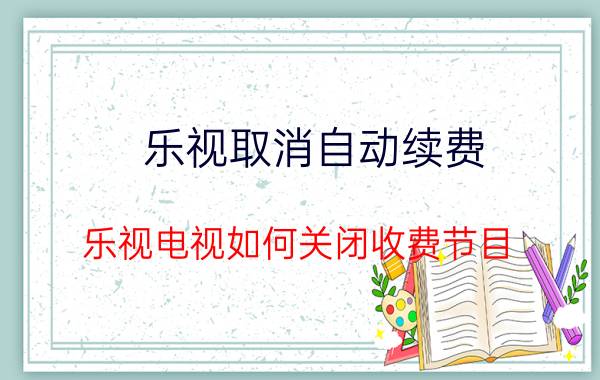 乐视取消自动续费 乐视电视如何关闭收费节目？